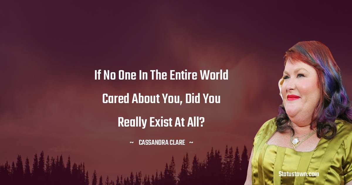 If no one in the entire world cared about you, did you really exist at all? - Cassandra Clare quotes